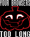 YOUR BROWSERS TOO LONG