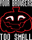 YOUR BROWSERS TOO SMALL